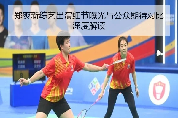 郑爽新综艺出演细节曝光与公众期待对比深度解读