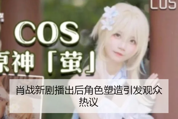 肖战新剧播出后角色塑造引发观众热议